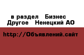  в раздел : Бизнес » Другое . Ненецкий АО